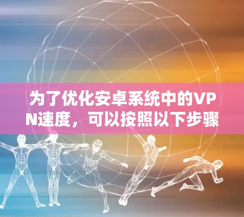 为了优化安卓系统中的VPN速度,可以按照以下步骤进行 为了优化安卓系统中的VPN速度,可以按照以下步骤进行