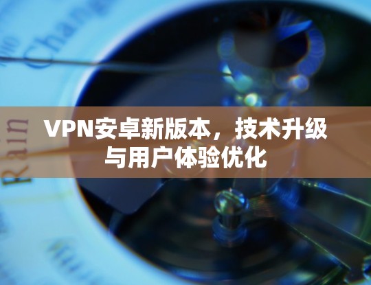VPN安卓新版本，技术升级与用户体验优化