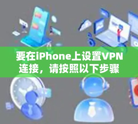 要在iPhone上设置VPN连接,请按照以下步骤操作 要在iPhone上设置VPN连接,请按照以下步骤操作