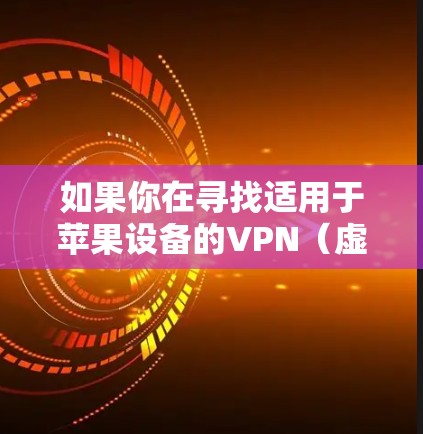 如果你在寻找适用于苹果设备的VPN(虚拟专用网络)工具,可以考虑以下几种流行的VPN服务和应用 如果你在寻找适用于苹果设备的VPN(虚拟专用网络)工具,可以考虑以下几种流行的VPN服务和应用
