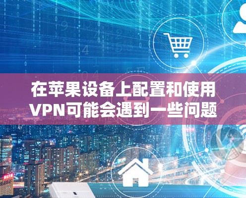在苹果设备上配置和使用VPN可能会遇到一些问题,但大多数问题都可以通过以下步骤解决。以下是详细的解决方案 在苹果设备上配置和使用VPN可能会遇到一些问题,但大多数问题都可以通过以下步骤解决。以下是详细的解决方案