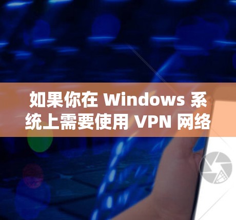 如果你在 Windows 系统上需要使用 VPN 网络助手,这可能涉及到以下几个方面 如果你在 Windows 系统上需要使用 VPN 网络助手,这可能涉及到以下几个方面