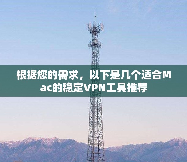 根据您的需求,以下是几个适合Mac的稳定VPN工具推荐 根据您的需求,以下是几个适合Mac的稳定VPN工具推荐