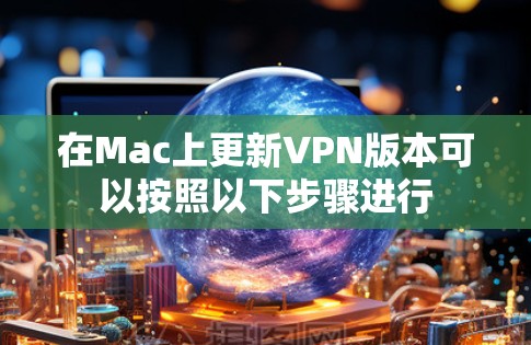 在Mac上更新VPN版本可以按照以下步骤进行 在Mac上更新VPN版本可以按照以下步骤进行
