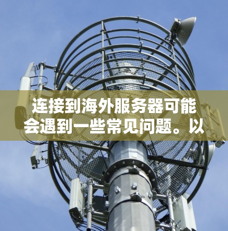 连接到海外服务器可能会遇到一些常见问题。以下是一些可能的情况和解决方法