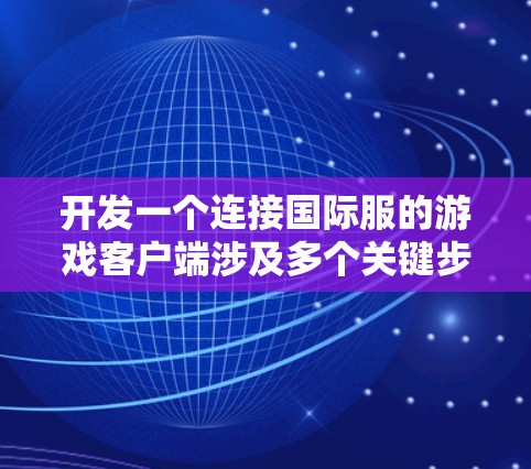 开发一个连接国际服的游戏客户端涉及多个关键步骤,以下是一个有条理的解决方案 开发一个连接国际服的游戏客户端涉及多个关键步骤,以下是一个有条理的解决方案