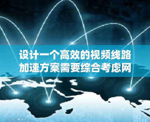 设计一个高效的视频线路加速方案需要综合考虑网络优化、应用层协议、缓存机制、硬件加速以及智能调度等多个方面。以下是一个系统化的方案概述 设计一个高效的视频线路加速方案需要综合考虑网络优化、应用层协议、缓存机制、硬件加速以及智能调度等多个方面。以下是一个系统化的方案概述
