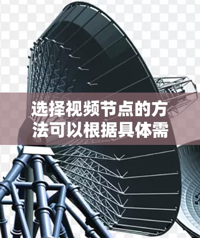 选择视频节点的方法可以根据具体需求和场景来决定。以下是一个清晰的选择指南 选择视频节点的方法可以根据具体需求和场景来决定。以下是一个清晰的选择指南