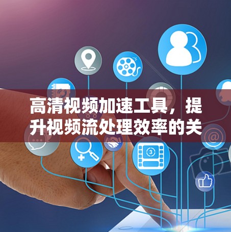 高清视频加速工具,提升视频流处理效率的关键技术 高清视频加速工具,提升视频流处理效率的关键技术