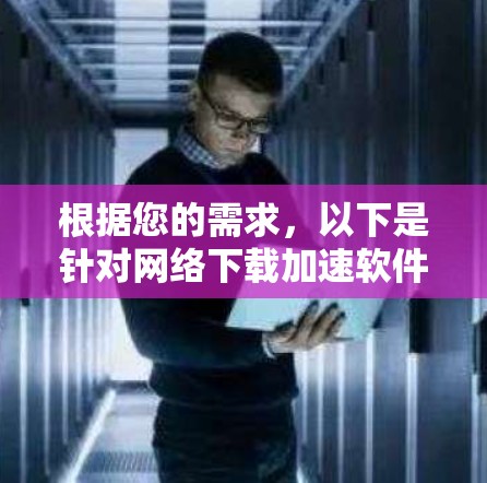 根据您的需求,以下是针对网络下载加速软件的建议 根据您的需求,以下是针对网络下载加速软件的建议