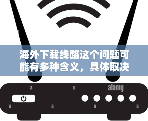 海外下载线路这个问题可能有多种含义,具体取决于上下文。以下是一些可能的解释和解决方案 海外下载线路这个问题可能有多种含义,具体取决于上下文。以下是一些可能的解释和解决方案