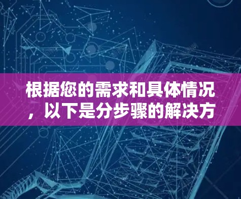 根据您的需求和具体情况,以下是分步骤的解决方案 根据您的需求和具体情况,以下是分步骤的解决方案