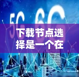 下载节点选择是一个在网络应用中优化数据下载性能的重要问题。以下是关于如何选择合适下载节点的分步指南