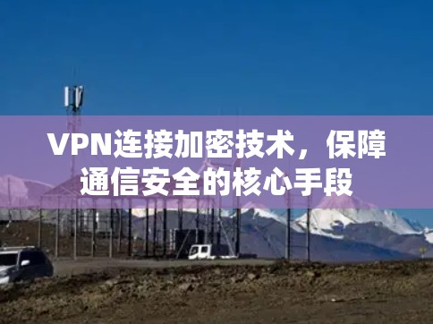 VPN连接加密技术,保障通信安全的核心手段 VPN连接加密技术,保障通信安全的核心手段