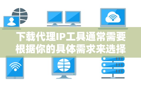 下载代理IP工具通常需要根据你的具体需求来选择合适的工具。以下是一些常用的代理IP工具及其下载方式 下载代理IP工具通常需要根据你的具体需求来选择合适的工具。以下是一些常用的代理IP工具及其下载方式