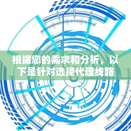 根据您的需求和分析,以下是针对选择代理线路管理工具的建议 根据您的需求和分析,以下是针对选择代理线路管理工具的建议