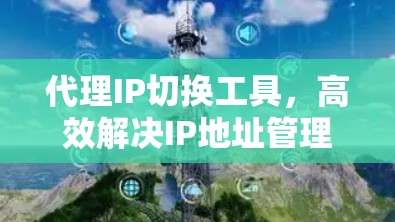 代理IP切换工具,高效解决IP地址管理难题 代理IP切换工具,高效解决IP地址管理难题