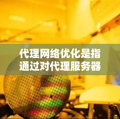 代理网络优化是指通过对代理服务器的配置、管理和优化,以提升网络性能、安全性和稳定性。以下是详细的优化步骤和建议 代理网络优化是指通过对代理服务器的配置、管理和优化,以提升网络性能、安全性和稳定性。以下是详细的优化步骤和建议