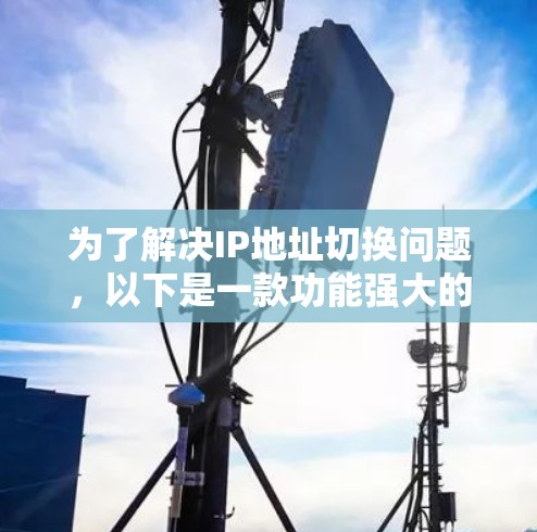 为了解决IP地址切换问题,以下是一款功能强大的工具推荐 为了解决IP地址切换问题,以下是一款功能强大的工具推荐
