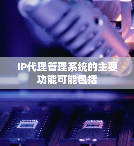 IP代理管理系统的主要功能可能包括 IP代理管理系统的主要功能可能包括