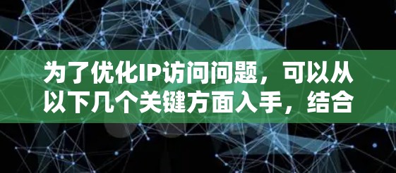 为了优化IP访问问题,可以从以下几个关键方面入手,结合具体方案进行解决 为了优化IP访问问题,可以从以下几个关键方面入手,结合具体方案进行解决