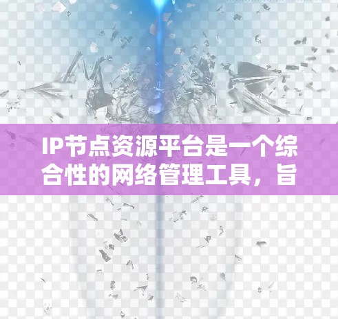 IP节点资源平台是一个综合性的网络管理工具,旨在监控和管理IP地址及其相关的网络设备。以下是对该平台的详细分析和总结 IP节点资源平台是一个综合性的网络管理工具,旨在监控和管理IP地址及其相关的网络设备。以下是对该平台的详细分析和总结