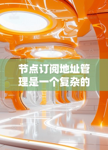节点订阅地址管理是一个复杂的系统,涉及多个关键环节和设计考虑。以下是对该系统的详细分解和实施建议 节点订阅地址管理是一个复杂的系统,涉及多个关键环节和设计考虑。以下是对该系统的详细分解和实施建议