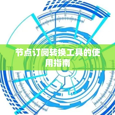节点订阅转换工具的使用指南 节点订阅转换工具的使用指南