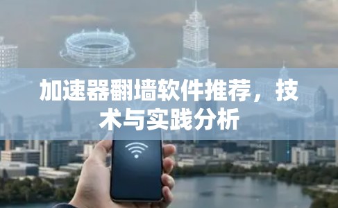 加速器翻墙软件推荐,技术与实践分析 加速器翻墙软件推荐,技术与实践分析