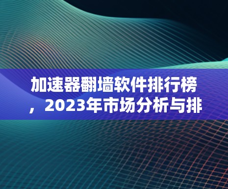 加速器翻墙软件排行榜,2023年市场分析与排名 加速器翻墙软件排行榜,2023年市场分析与排名