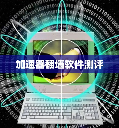 加速器翻墙软件测评 加速器翻墙软件测评
