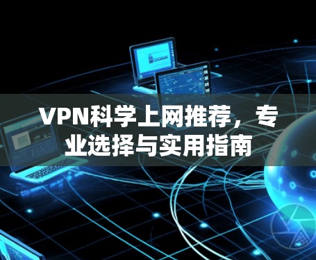 VPN科学上网推荐,专业选择与实用指南 VPN科学上网推荐,专业选择与实用指南
