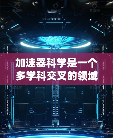加速器科学是一个多学科交叉的领域,涉及电磁学、粒子物理、工程等。以下是一个系统的学习路径,帮助您逐步掌握加速器的科学原理和应用 加速器科学是一个多学科交叉的领域,涉及电磁学、粒子物理、工程等。以下是一个系统的学习路径,帮助您逐步掌握加速器的科学原理和应用