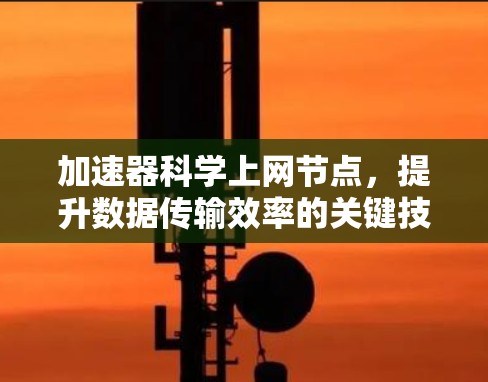 加速器科学上网节点,提升数据传输效率的关键技术 加速器科学上网节点,提升数据传输效率的关键技术