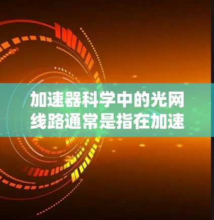 加速器科学中的光网线路通常是指在加速器系统中用于传输和处理光信号的线路。这些线路在现代加速器(如质子加速器、光线加速器等)中发挥着重要作用,特别是在粒子束调控、光照实验以及高能物理研究中 加速器科学中的光网线路通常是指在加速器系统中用于传输和处理光信号的线路。这些线路在现代加速器(如质子加速器、光线加速器等)中发挥着重要作用,特别是在粒子束调控、光照实验以及高能物理研究中