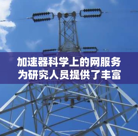 加速器科学上的网服务为研究人员提供了丰富的资源和工具,支持从数据获取、模拟到分析的各个环节。以下是对这些服务的详细分类和总结 加速器科学上的网服务为研究人员提供了丰富的资源和工具,支持从数据获取、模拟到分析的各个环节。以下是对这些服务的详细分类和总结
