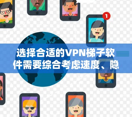 选择合适的VPN梯子软件需要综合考虑速度、隐私保护、网络覆盖、安装体验和价格等多个因素。以下是根据你的需求整理出的推荐和选择建议 选择合适的VPN梯子软件需要综合考虑速度、隐私保护、网络覆盖、安装体验和价格等多个因素。以下是根据你的需求整理出的推荐和选择建议