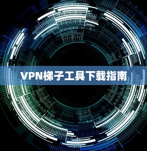VPN梯子工具下载指南 VPN梯子工具下载指南