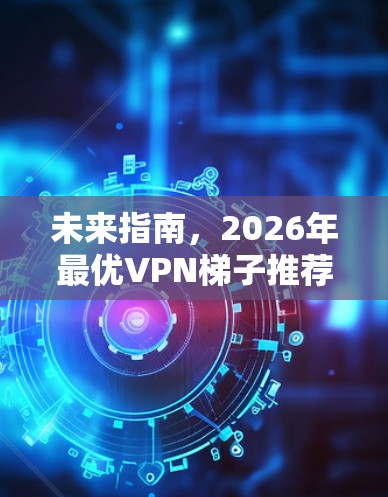 未来指南，2026年最优VPN梯子推荐