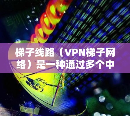 梯子线路(VPN梯子网络)是一种通过多个中转节点进行数据传输的网络技术,旨在提供高隐私保护和安全的通信方式。以下是对梯子线路的详细分析 梯子线路(VPN梯子网络)是一种通过多个中转节点进行数据传输的网络技术,旨在提供高隐私保护和安全的通信方式。以下是对梯子线路的详细分析