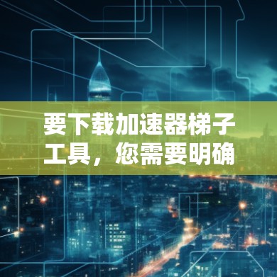 要下载加速器梯子工具,您需要明确具体需要哪种工具。以下是一些常见的加速器工具及其下载链接 要下载加速器梯子工具,您需要明确具体需要哪种工具。以下是一些常见的加速器工具及其下载链接