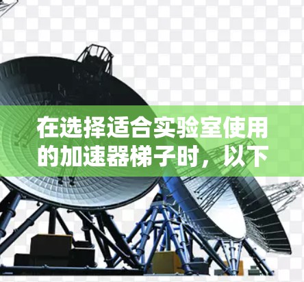 在选择适合实验室使用的加速器梯子时，以下几个关键因素可以帮助您做出明智的决定