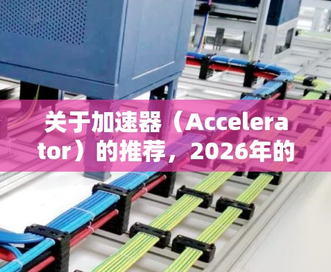 关于加速器（Accelerator）的推荐，2026年的市场和技术发展将继续受到半导体、人工智能（AI）高性能计算（HPC）以及量子计算等领域的推动。以下是一些关于加速器的潜在趋势和推荐方向