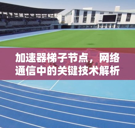加速器梯子节点,网络通信中的关键技术解析 加速器梯子节点,网络通信中的关键技术解析
