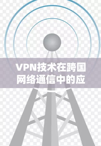 VPN技术在跨国网络通信中的应用与挑战 VPN技术在跨国网络通信中的应用与挑战