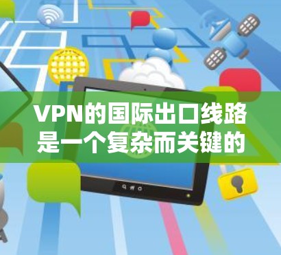 VPN的国际出口线路是一个复杂而关键的网络组件,涉及多个技术和挑战。以下是对VPN国际出口线路的详细分析和总结 VPN的国际出口线路是一个复杂而关键的网络组件,涉及多个技术和挑战。以下是对VPN国际出口线路的详细分析和总结