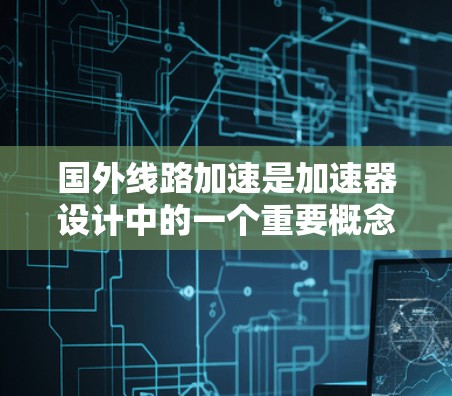 国外线路加速是加速器设计中的一个重要概念，用于提高粒子的加速效率和稳定性。以下是对国外线路加速的详细分析和总结