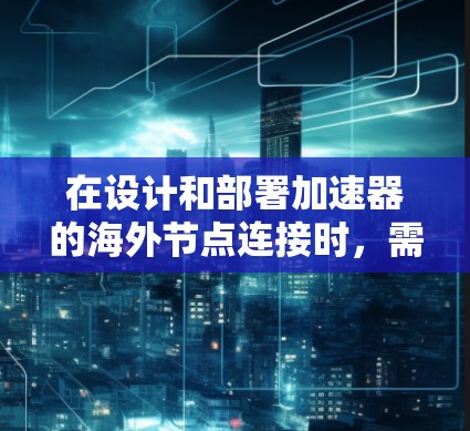 在设计和部署加速器的海外节点连接时,需要综合考虑以下多个方面的因素,以确保高效、安全且经济的数据传输 在设计和部署加速器的海外节点连接时,需要综合考虑以下多个方面的因素,以确保高效、安全且经济的数据传输