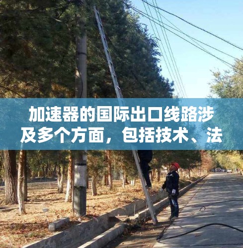 加速器的国际出口线路涉及多个方面,包括技术、法律、贸易和运输等。以下是一些可能的步骤和考虑因素 加速器的国际出口线路涉及多个方面,包括技术、法律、贸易和运输等。以下是一些可能的步骤和考虑因素