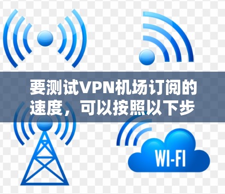要测试VPN机场订阅的速度,可以按照以下步骤进行 要测试VPN机场订阅的速度,可以按照以下步骤进行